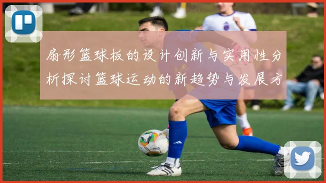 扇形篮球板的设计创新与实用性分析探讨篮球运动的新趋势与发展方向