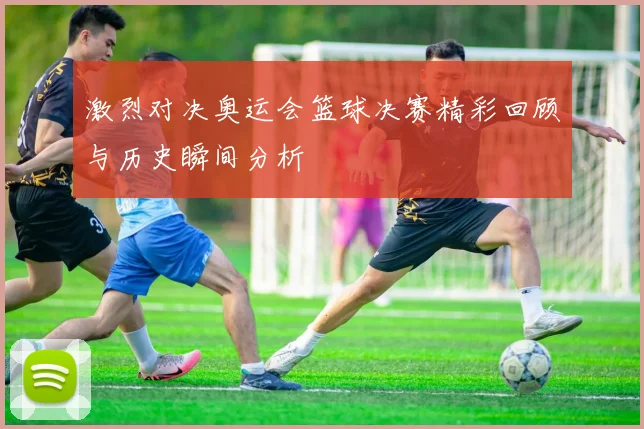 激烈对决奥运会篮球决赛精彩回顾与历史瞬间分析