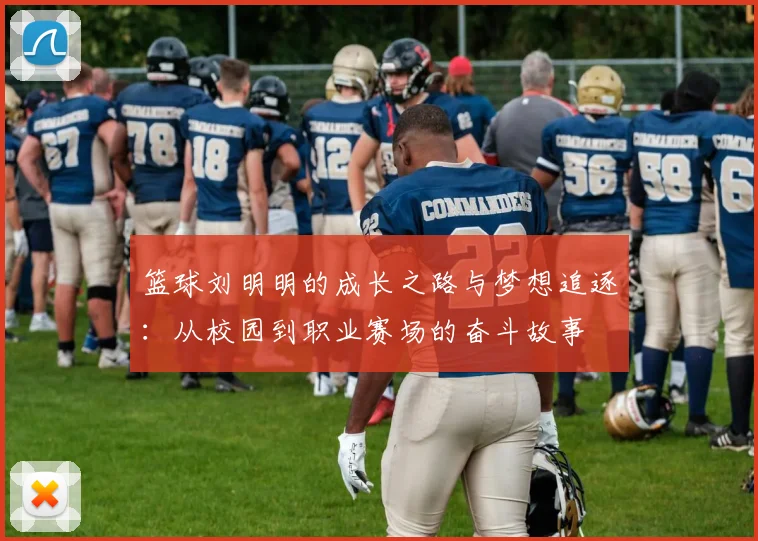 篮球刘明明的成长之路与梦想追逐：从校园到职业赛场的奋斗故事