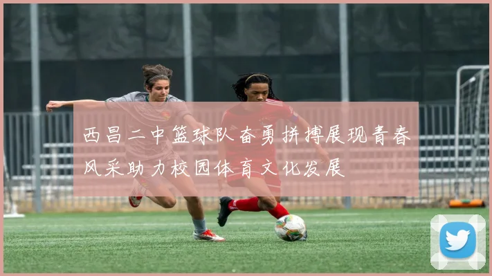 西昌二中篮球队奋勇拼搏展现青春风采助力校园体育文化发展