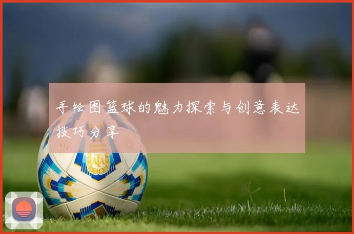 手绘图篮球的魅力探索与创意表达技巧分享