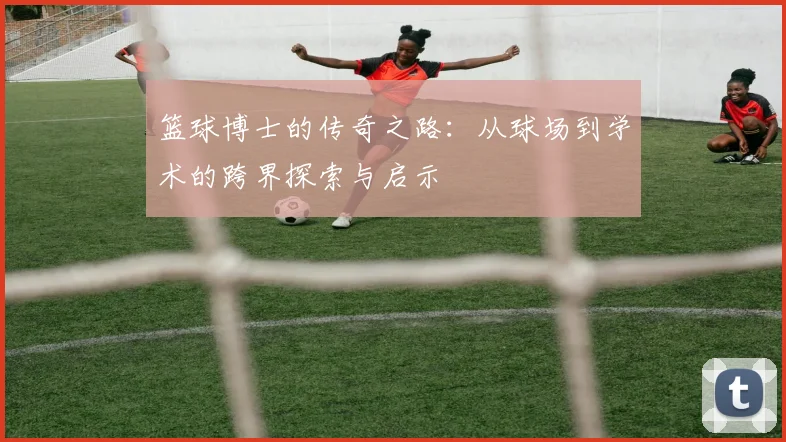 篮球博士的传奇之路：从球场到学术的跨界探索与启示