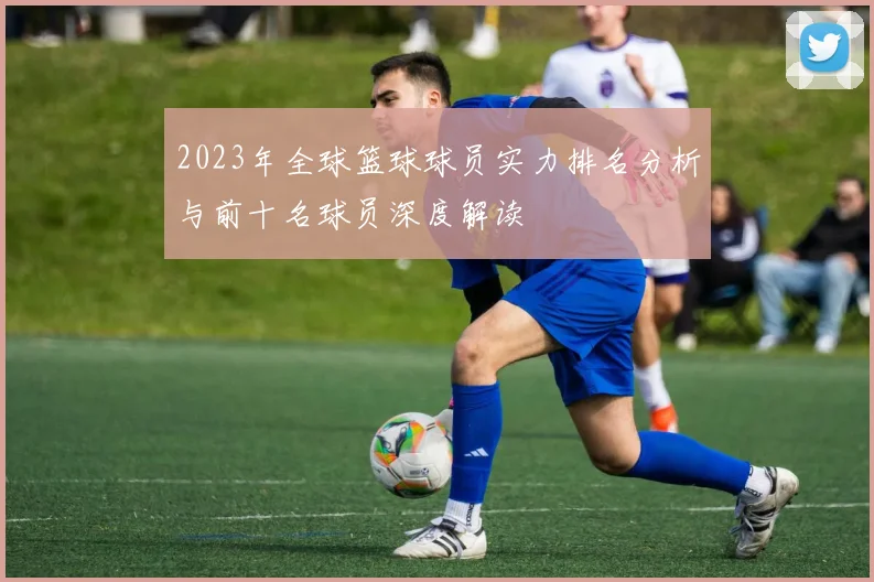 2023年全球篮球球员实力排名分析与前十名球员深度解读