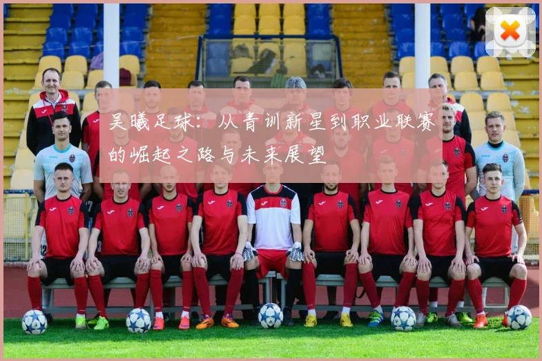 吴曦足球：从青训新星到职业联赛的崛起之路与未来展望