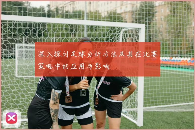 深入探讨足球分析方法及其在比赛策略中的应用与影响