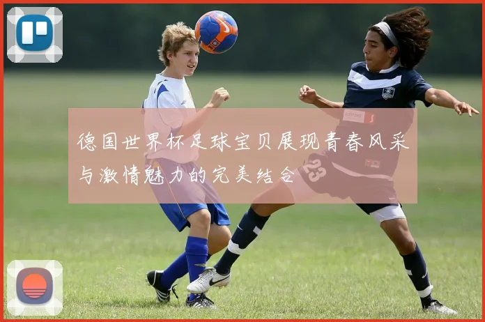 德国世界杯足球宝贝展现青春风采与激情魅力的完美结合