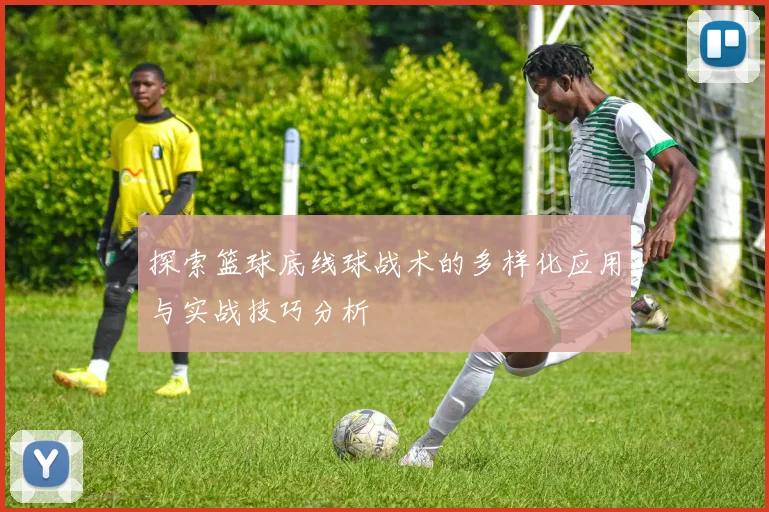 探索篮球底线球战术的多样化应用与实战技巧分析