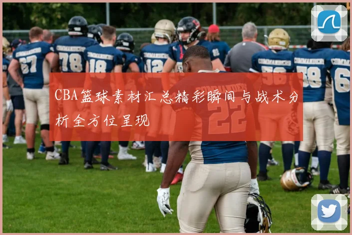 CBA篮球素材汇总精彩瞬间与战术分析全方位呈现