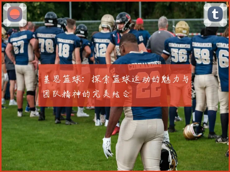 基恩篮球:探索篮球运动的魅力与团队精神的完美结合