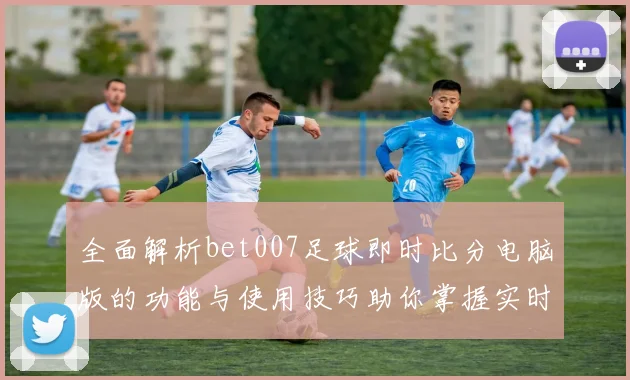 全面解析bet007足球即时比分电脑版的功能与使用技巧助你掌握实时赛事动态