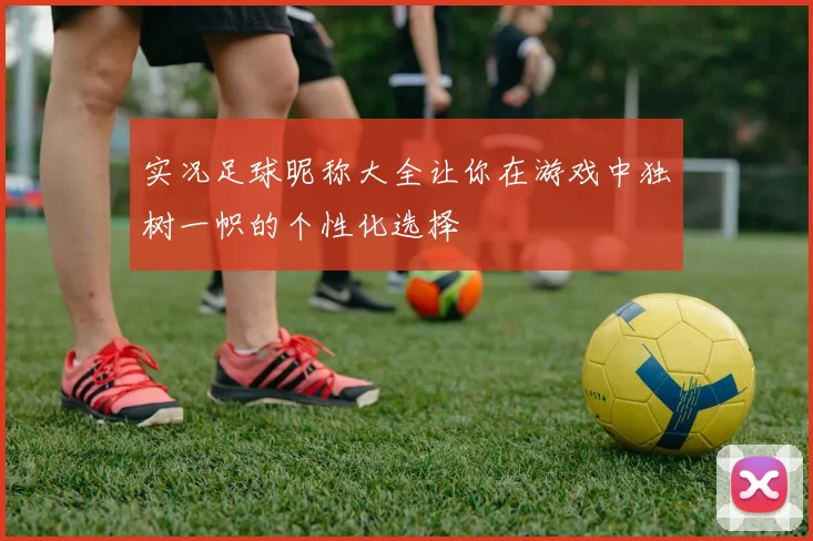 实况足球昵称大全让你在游戏中独树一帜的个性化选择