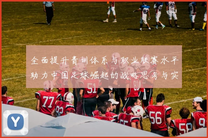 全面提升青训体系与职业联赛水平助力中国足球崛起的战略思考与实践探索