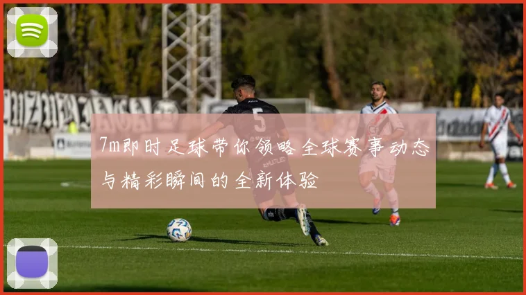 7m即时足球带你领略全球赛事动态与精彩瞬间的全新体验